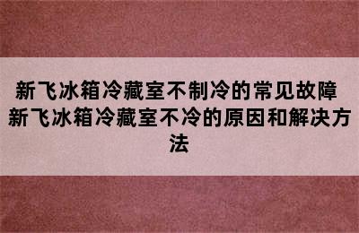 新飞冰箱冷藏室不制冷的常见故障 新飞冰箱冷藏室不冷的原因和解决方法